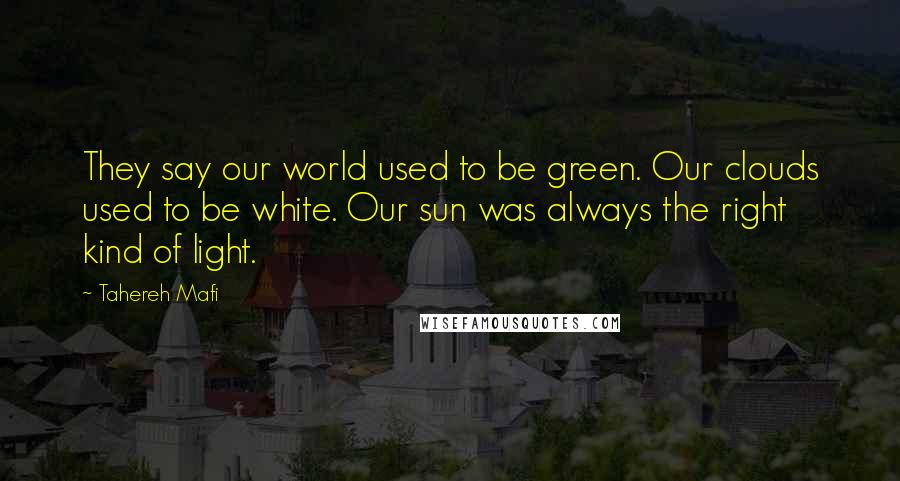 Tahereh Mafi Quotes: They say our world used to be green. Our clouds used to be white. Our sun was always the right kind of light.