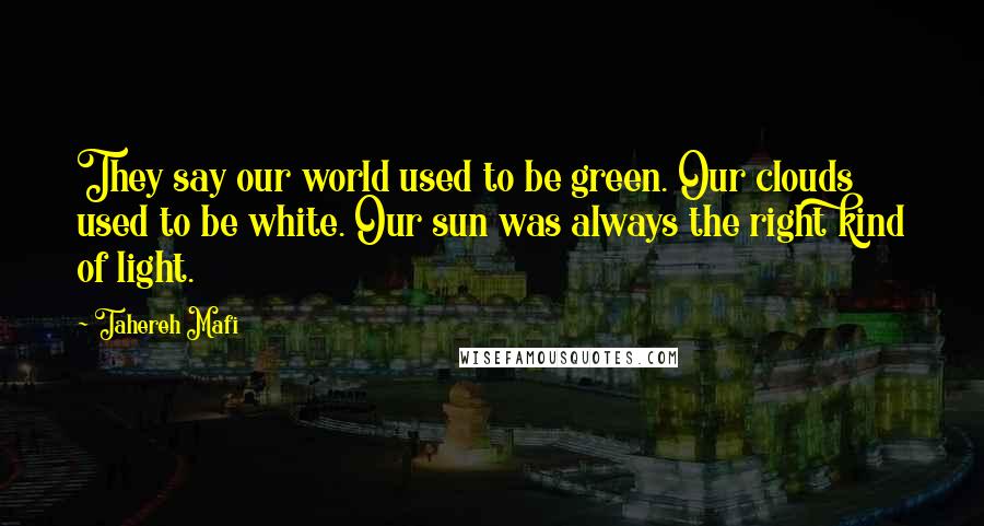 Tahereh Mafi Quotes: They say our world used to be green. Our clouds used to be white. Our sun was always the right kind of light.