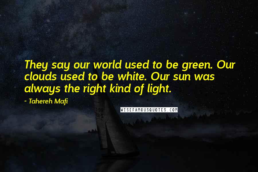 Tahereh Mafi Quotes: They say our world used to be green. Our clouds used to be white. Our sun was always the right kind of light.