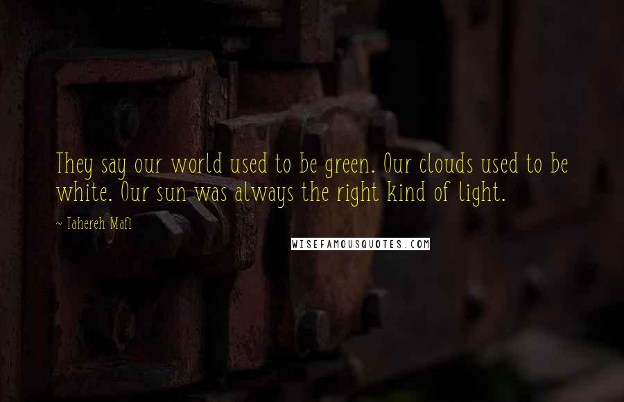 Tahereh Mafi Quotes: They say our world used to be green. Our clouds used to be white. Our sun was always the right kind of light.