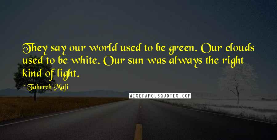 Tahereh Mafi Quotes: They say our world used to be green. Our clouds used to be white. Our sun was always the right kind of light.