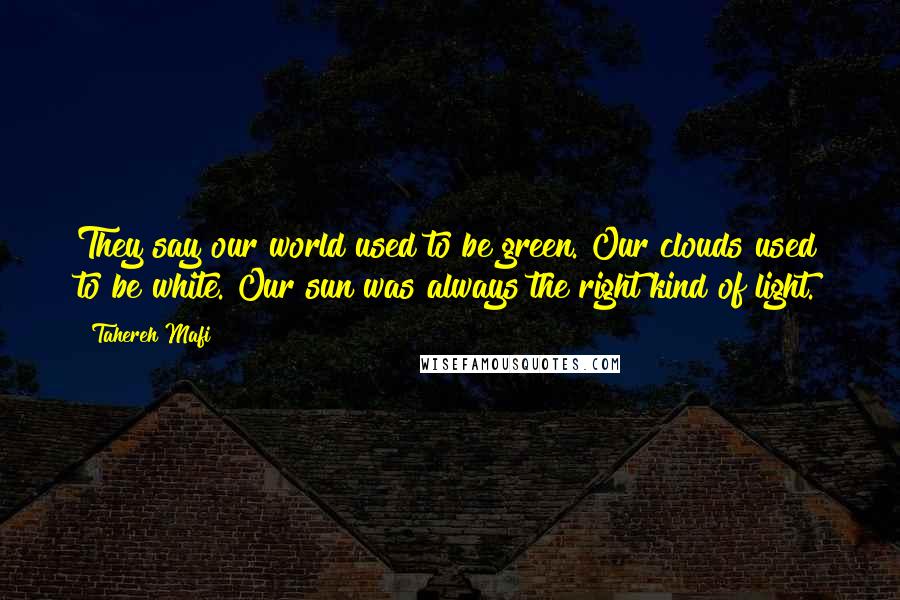 Tahereh Mafi Quotes: They say our world used to be green. Our clouds used to be white. Our sun was always the right kind of light.