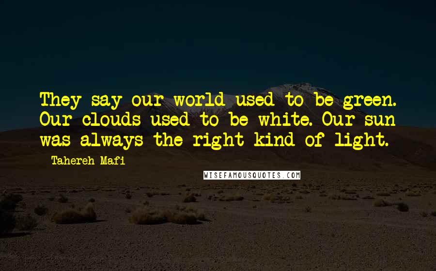 Tahereh Mafi Quotes: They say our world used to be green. Our clouds used to be white. Our sun was always the right kind of light.