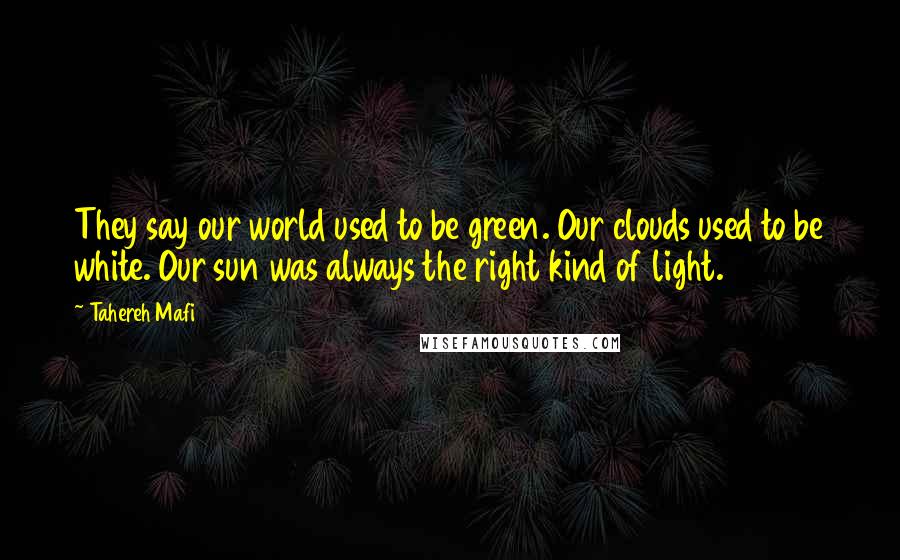 Tahereh Mafi Quotes: They say our world used to be green. Our clouds used to be white. Our sun was always the right kind of light.