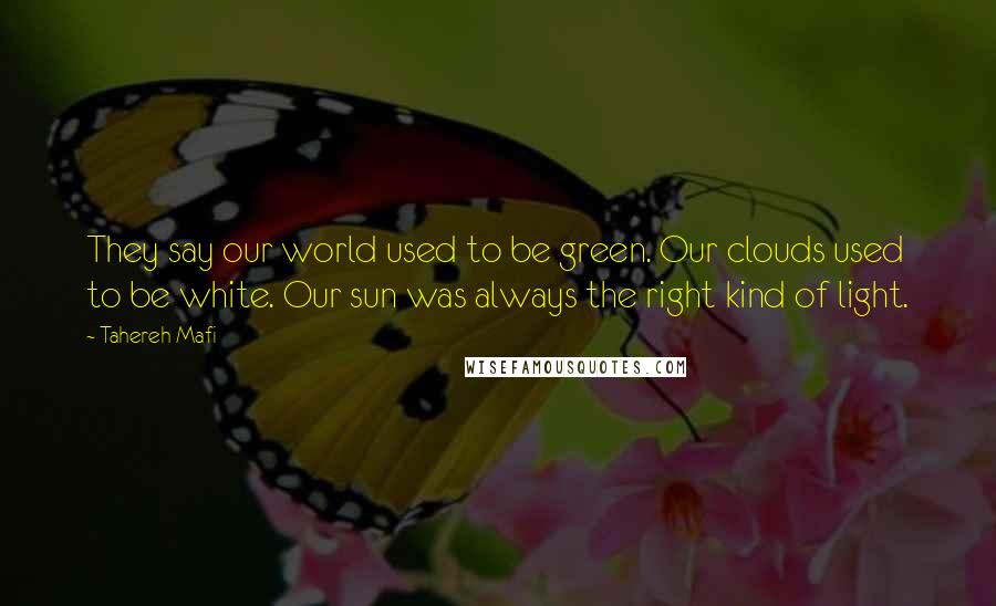 Tahereh Mafi Quotes: They say our world used to be green. Our clouds used to be white. Our sun was always the right kind of light.