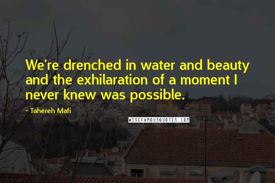 Tahereh Mafi Quotes: We're drenched in water and beauty and the exhilaration of a moment I never knew was possible.