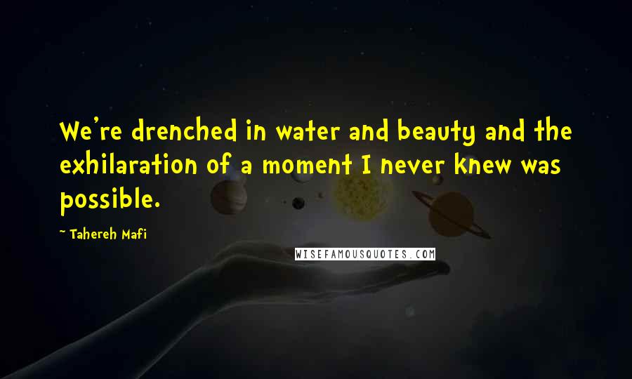 Tahereh Mafi Quotes: We're drenched in water and beauty and the exhilaration of a moment I never knew was possible.