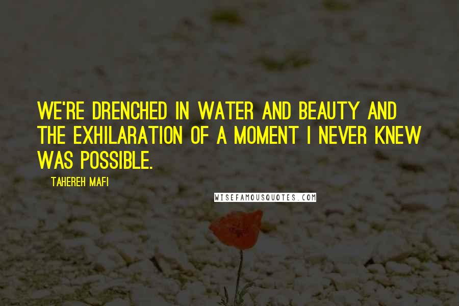 Tahereh Mafi Quotes: We're drenched in water and beauty and the exhilaration of a moment I never knew was possible.