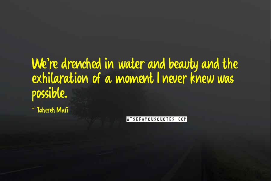 Tahereh Mafi Quotes: We're drenched in water and beauty and the exhilaration of a moment I never knew was possible.