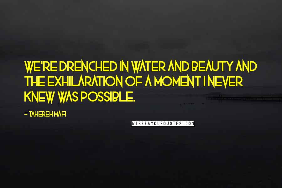 Tahereh Mafi Quotes: We're drenched in water and beauty and the exhilaration of a moment I never knew was possible.