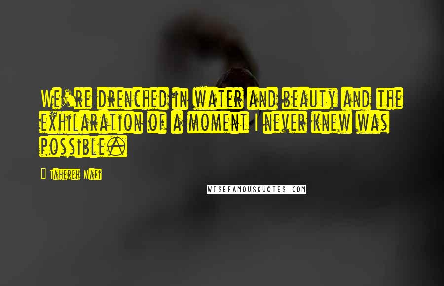 Tahereh Mafi Quotes: We're drenched in water and beauty and the exhilaration of a moment I never knew was possible.