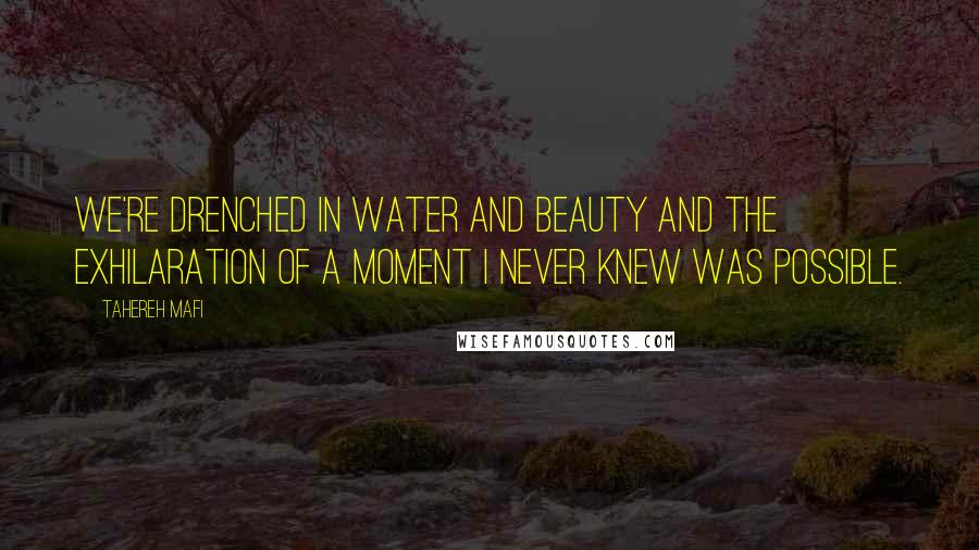 Tahereh Mafi Quotes: We're drenched in water and beauty and the exhilaration of a moment I never knew was possible.