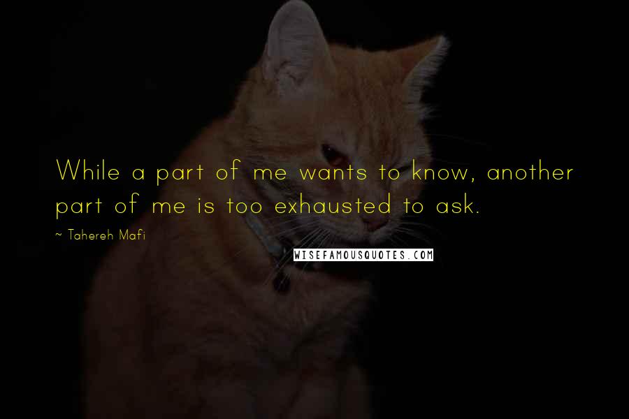 Tahereh Mafi Quotes: While a part of me wants to know, another part of me is too exhausted to ask.