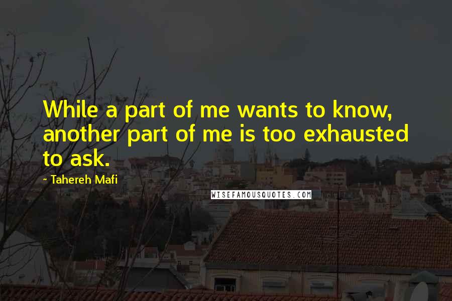 Tahereh Mafi Quotes: While a part of me wants to know, another part of me is too exhausted to ask.