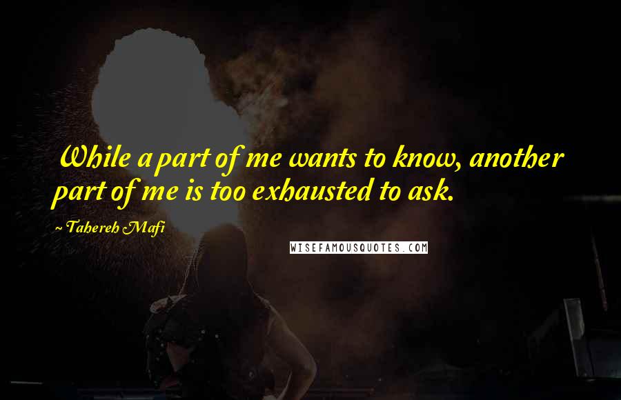 Tahereh Mafi Quotes: While a part of me wants to know, another part of me is too exhausted to ask.