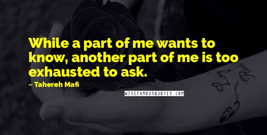 Tahereh Mafi Quotes: While a part of me wants to know, another part of me is too exhausted to ask.