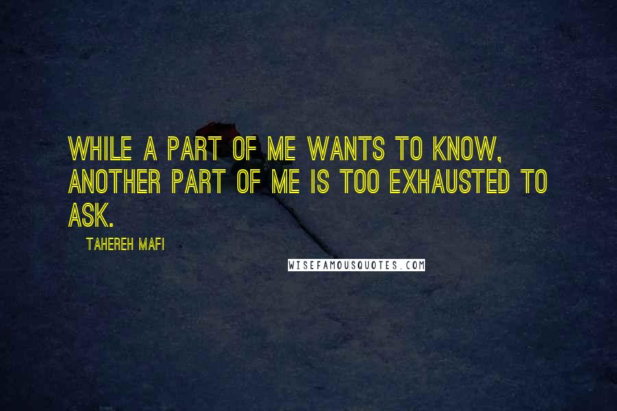 Tahereh Mafi Quotes: While a part of me wants to know, another part of me is too exhausted to ask.