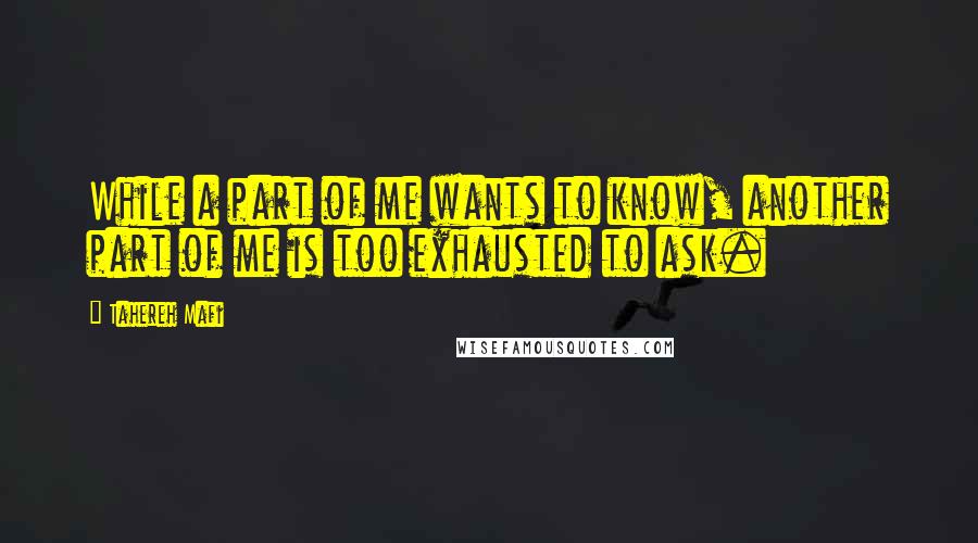 Tahereh Mafi Quotes: While a part of me wants to know, another part of me is too exhausted to ask.