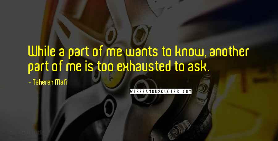 Tahereh Mafi Quotes: While a part of me wants to know, another part of me is too exhausted to ask.