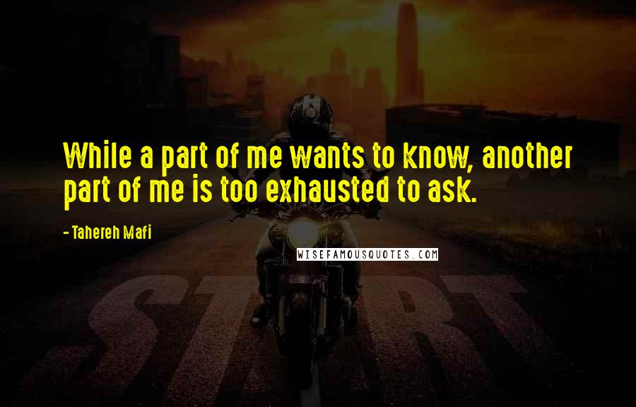 Tahereh Mafi Quotes: While a part of me wants to know, another part of me is too exhausted to ask.