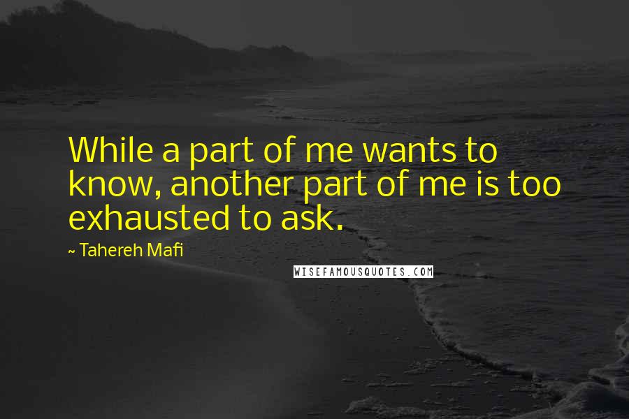 Tahereh Mafi Quotes: While a part of me wants to know, another part of me is too exhausted to ask.