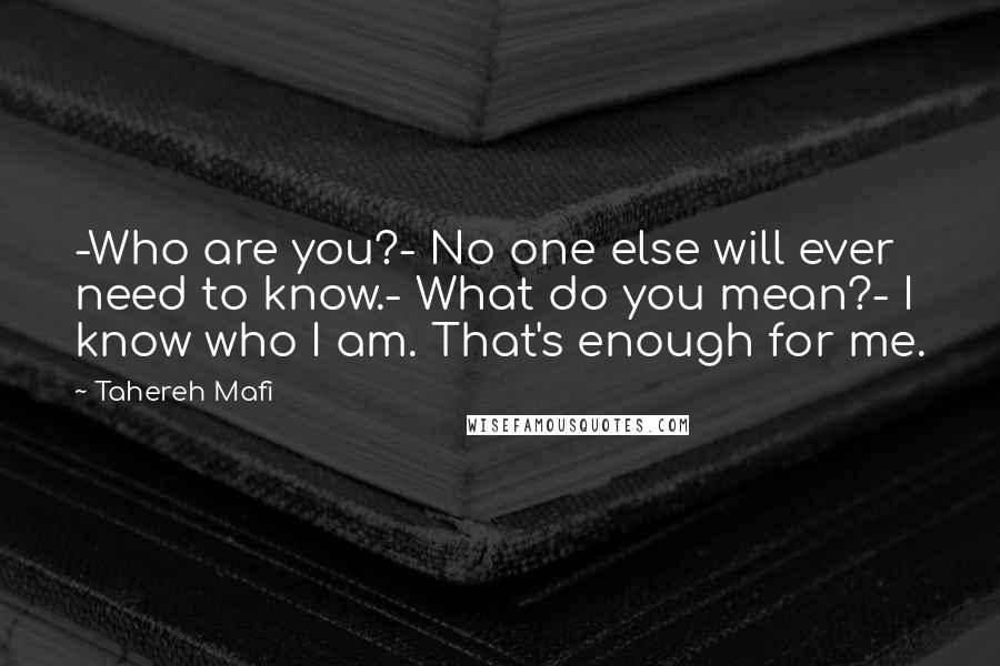 Tahereh Mafi Quotes: -Who are you?- No one else will ever need to know.- What do you mean?- I know who I am. That's enough for me.