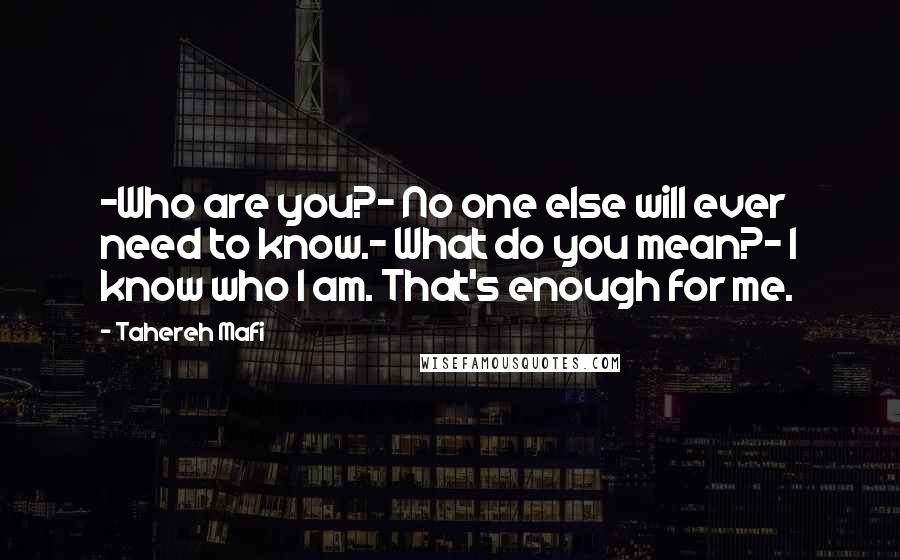 Tahereh Mafi Quotes: -Who are you?- No one else will ever need to know.- What do you mean?- I know who I am. That's enough for me.