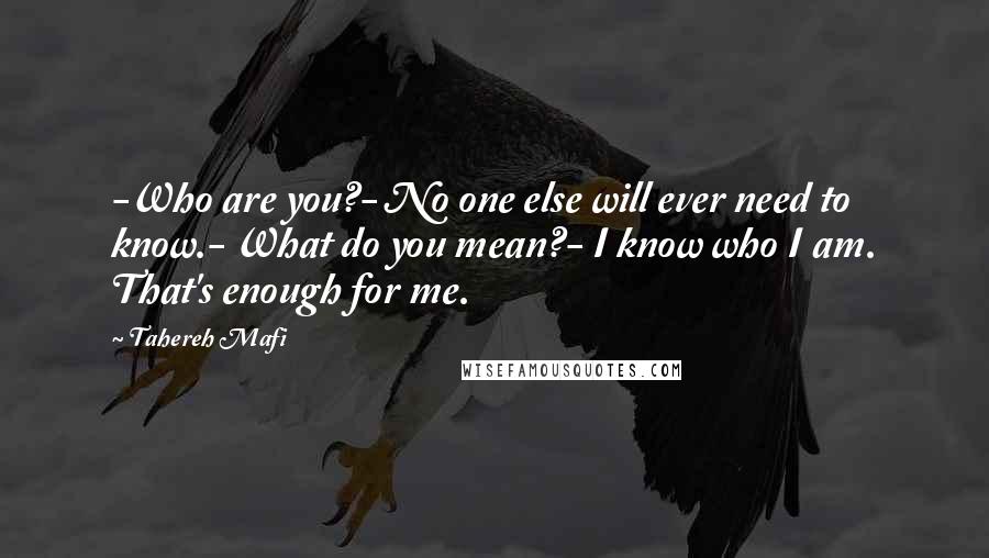 Tahereh Mafi Quotes: -Who are you?- No one else will ever need to know.- What do you mean?- I know who I am. That's enough for me.