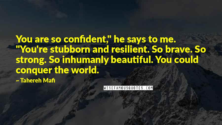 Tahereh Mafi Quotes: You are so confident," he says to me. "You're stubborn and resilient. So brave. So strong. So inhumanly beautiful. You could conquer the world.