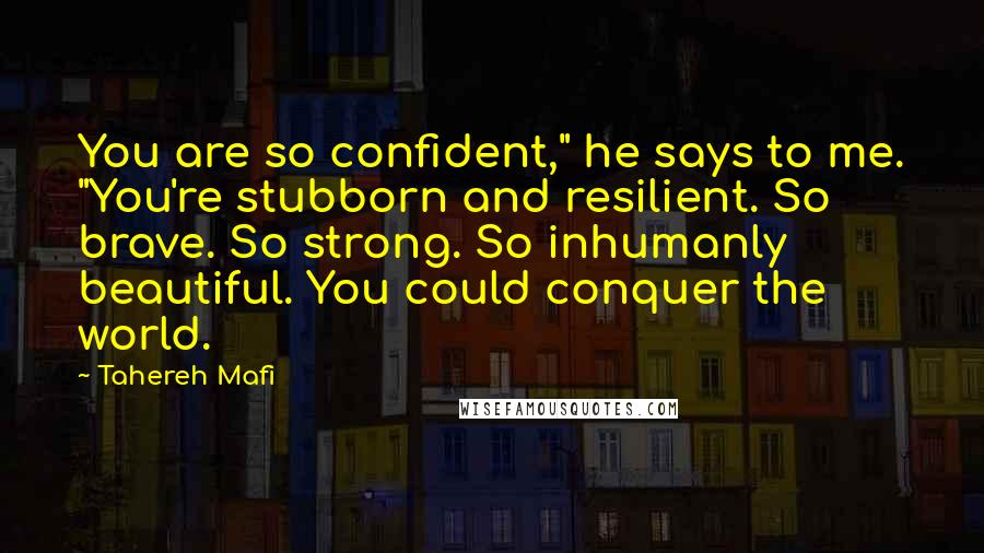 Tahereh Mafi Quotes: You are so confident," he says to me. "You're stubborn and resilient. So brave. So strong. So inhumanly beautiful. You could conquer the world.