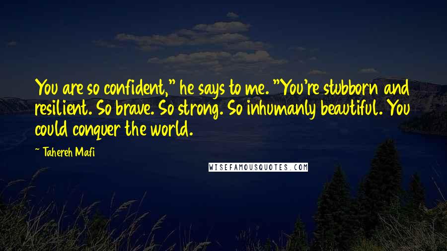 Tahereh Mafi Quotes: You are so confident," he says to me. "You're stubborn and resilient. So brave. So strong. So inhumanly beautiful. You could conquer the world.