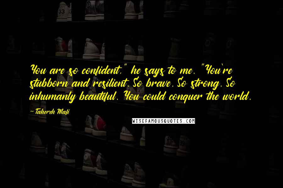 Tahereh Mafi Quotes: You are so confident," he says to me. "You're stubborn and resilient. So brave. So strong. So inhumanly beautiful. You could conquer the world.