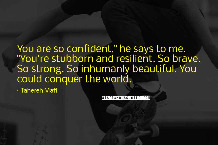 Tahereh Mafi Quotes: You are so confident," he says to me. "You're stubborn and resilient. So brave. So strong. So inhumanly beautiful. You could conquer the world.