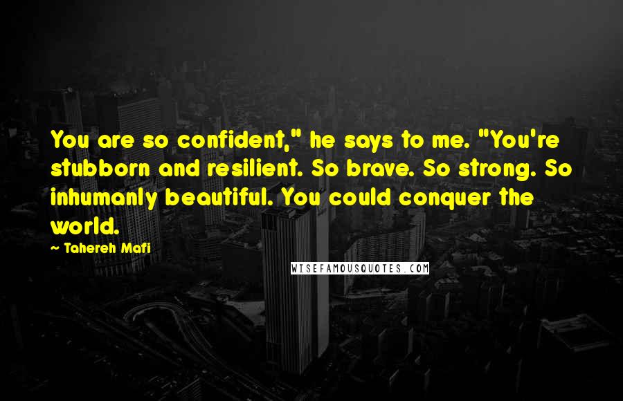 Tahereh Mafi Quotes: You are so confident," he says to me. "You're stubborn and resilient. So brave. So strong. So inhumanly beautiful. You could conquer the world.