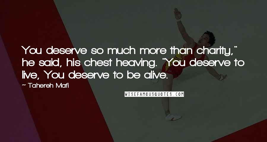 Tahereh Mafi Quotes: You deserve so much more than charity," he said, his chest heaving. "You deserve to live, You deserve to be alive.