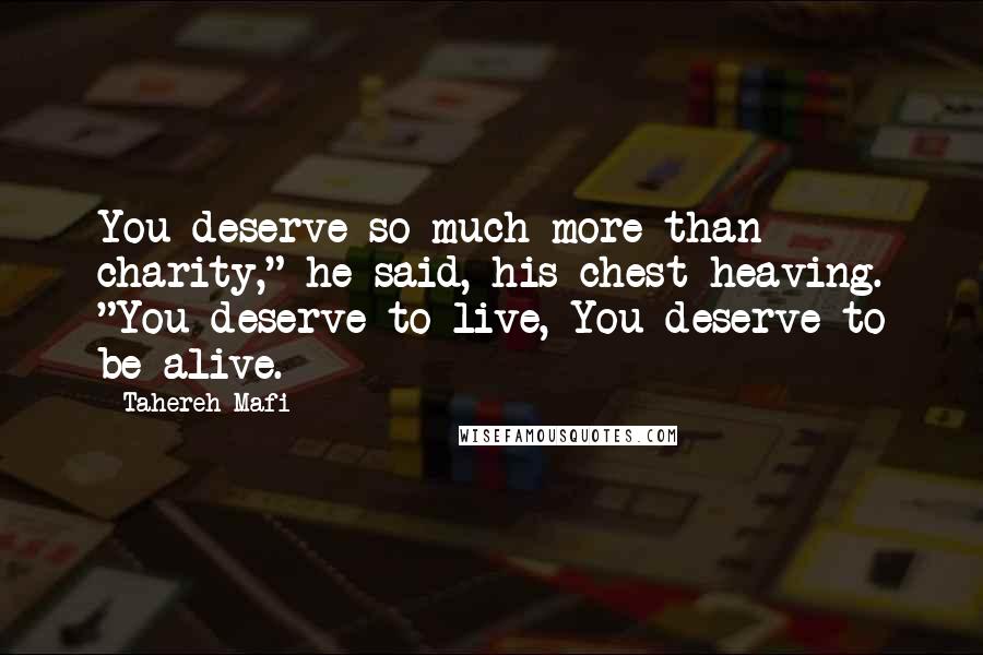 Tahereh Mafi Quotes: You deserve so much more than charity," he said, his chest heaving. "You deserve to live, You deserve to be alive.