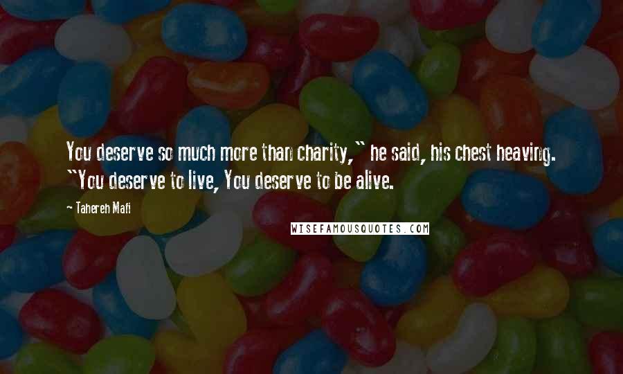 Tahereh Mafi Quotes: You deserve so much more than charity," he said, his chest heaving. "You deserve to live, You deserve to be alive.