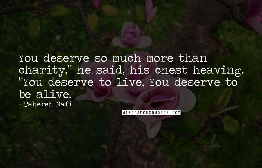 Tahereh Mafi Quotes: You deserve so much more than charity," he said, his chest heaving. "You deserve to live, You deserve to be alive.