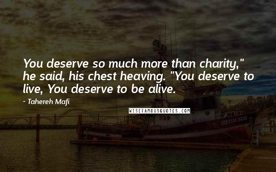 Tahereh Mafi Quotes: You deserve so much more than charity," he said, his chest heaving. "You deserve to live, You deserve to be alive.
