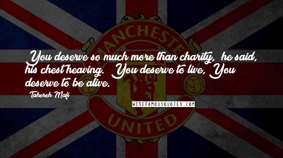 Tahereh Mafi Quotes: You deserve so much more than charity," he said, his chest heaving. "You deserve to live, You deserve to be alive.