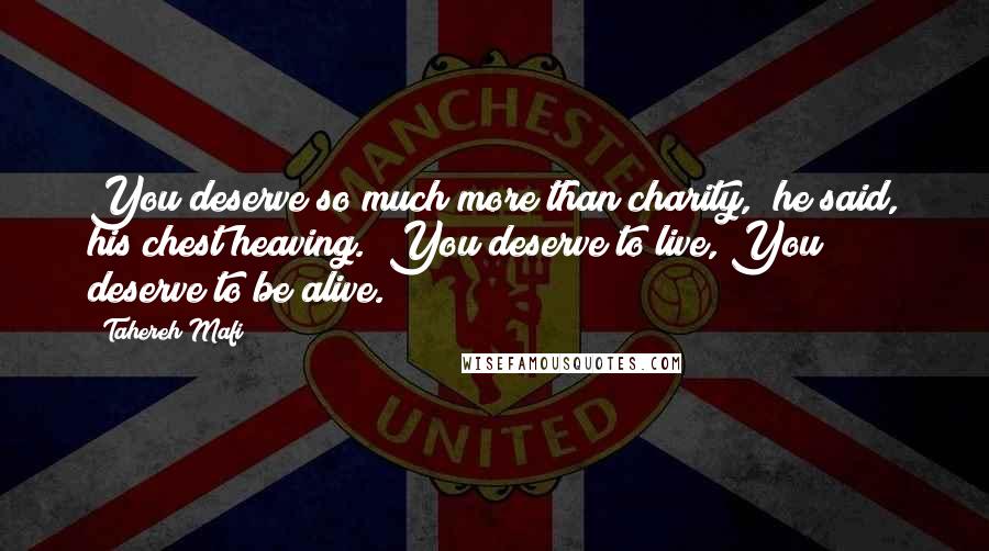 Tahereh Mafi Quotes: You deserve so much more than charity," he said, his chest heaving. "You deserve to live, You deserve to be alive.