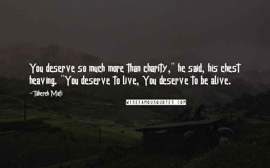 Tahereh Mafi Quotes: You deserve so much more than charity," he said, his chest heaving. "You deserve to live, You deserve to be alive.