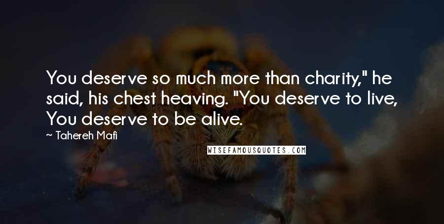 Tahereh Mafi Quotes: You deserve so much more than charity," he said, his chest heaving. "You deserve to live, You deserve to be alive.