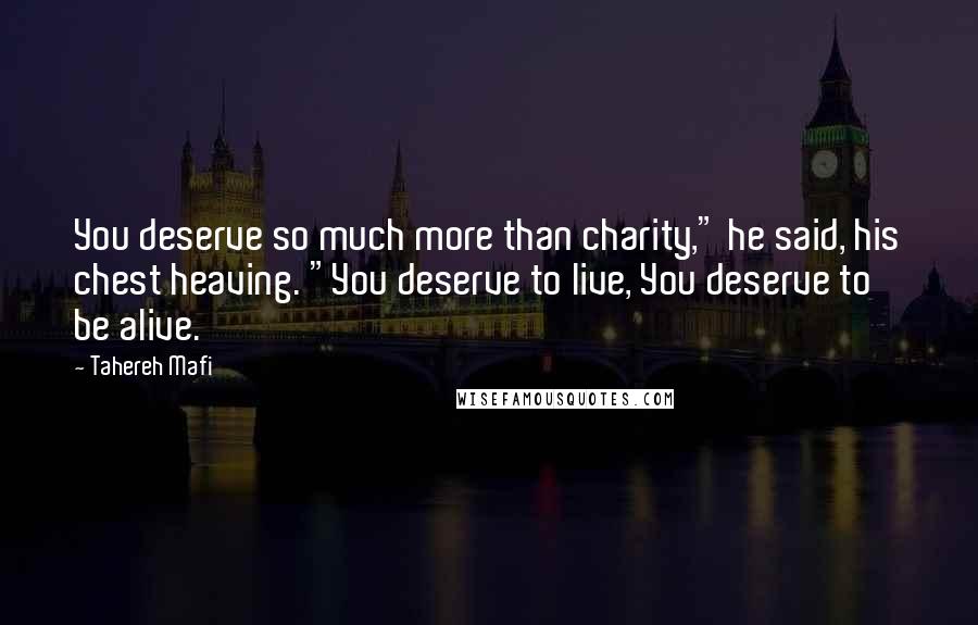 Tahereh Mafi Quotes: You deserve so much more than charity," he said, his chest heaving. "You deserve to live, You deserve to be alive.