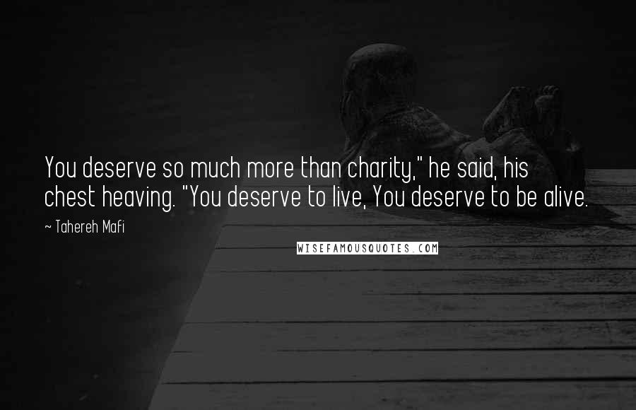 Tahereh Mafi Quotes: You deserve so much more than charity," he said, his chest heaving. "You deserve to live, You deserve to be alive.