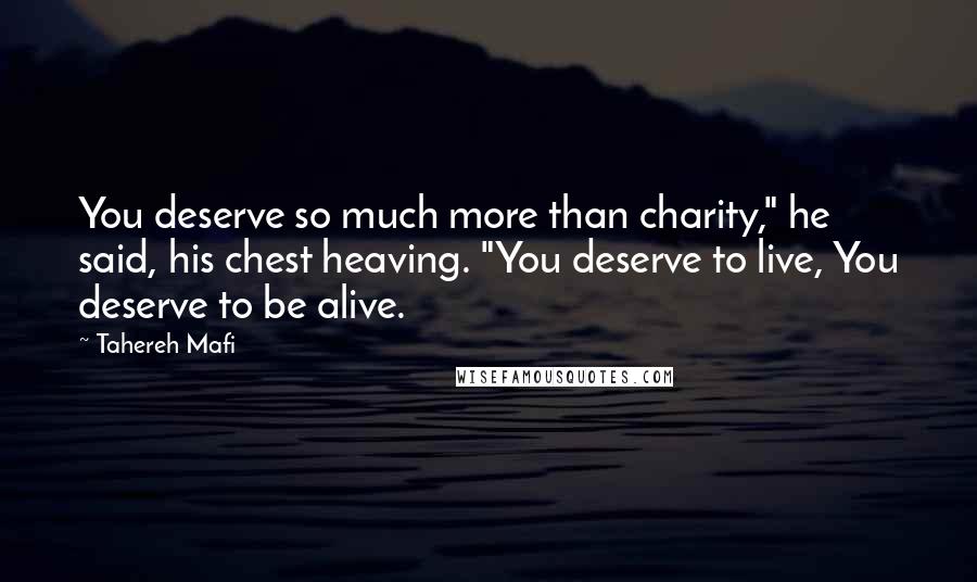 Tahereh Mafi Quotes: You deserve so much more than charity," he said, his chest heaving. "You deserve to live, You deserve to be alive.