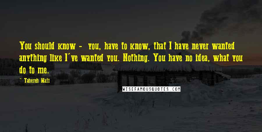 Tahereh Mafi Quotes: You should know - you, have to know, that I have never wanted anything like I've wanted you. Nothing. You have no idea, what you do to me.