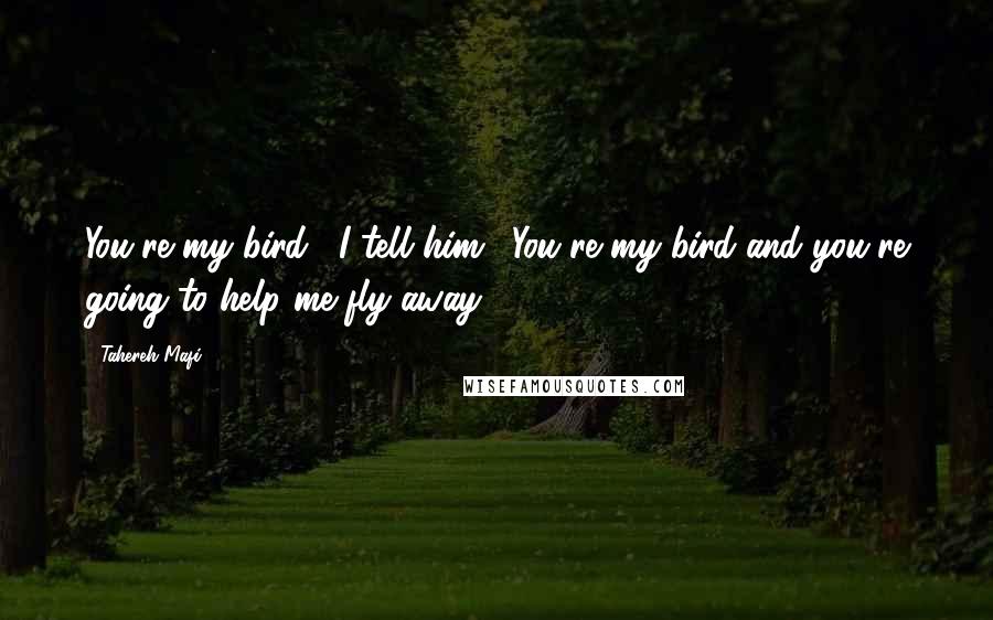 Tahereh Mafi Quotes: You're my bird," I tell him. "You're my bird and you're going to help me fly away.