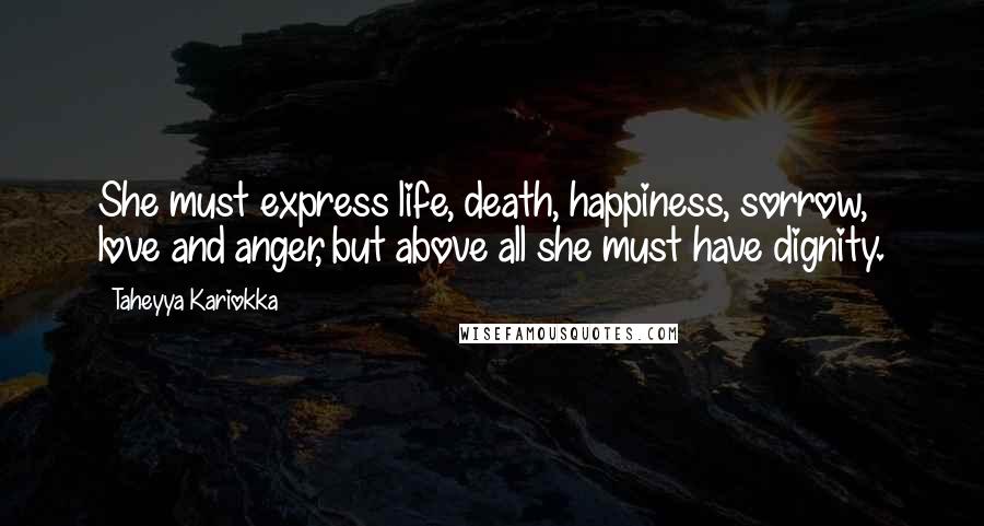 Taheyya Kariokka Quotes: She must express life, death, happiness, sorrow, love and anger, but above all she must have dignity.