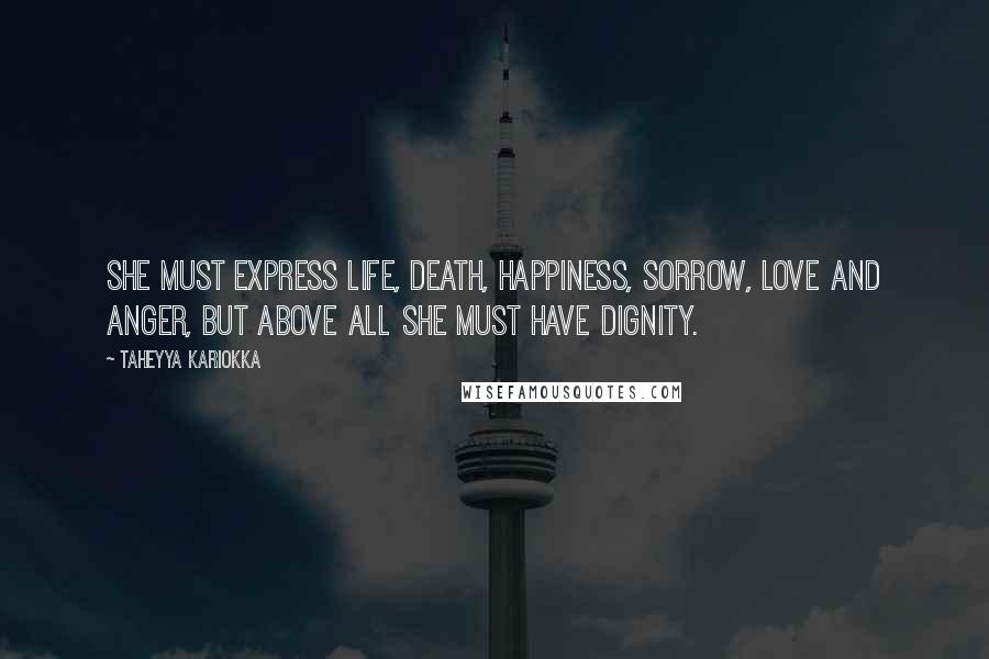 Taheyya Kariokka Quotes: She must express life, death, happiness, sorrow, love and anger, but above all she must have dignity.